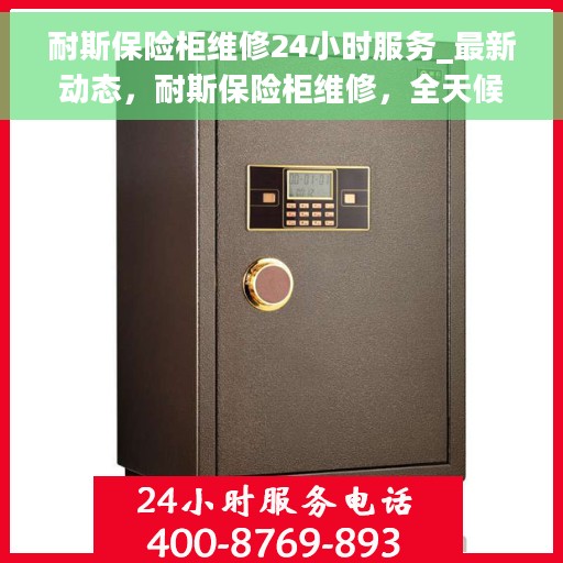 耐斯保险柜维修24小时服务_最新动态，耐斯保险柜维修，全天候服务，最新动态速递