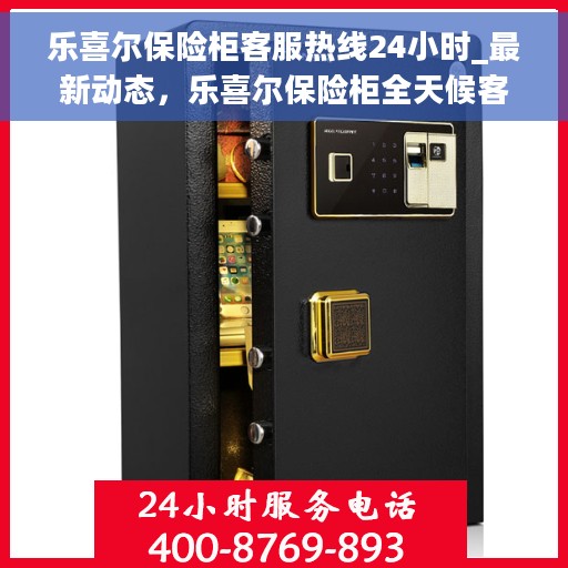 乐喜尔保险柜客服热线24小时_最新动态，乐喜尔保险柜全天候客服热线，最新动态速递