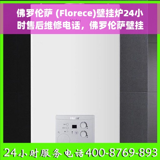 佛罗伦萨 (Florece)壁挂炉24小时售后维修电话，佛罗伦萨壁挂炉全天候售后维修服务热线