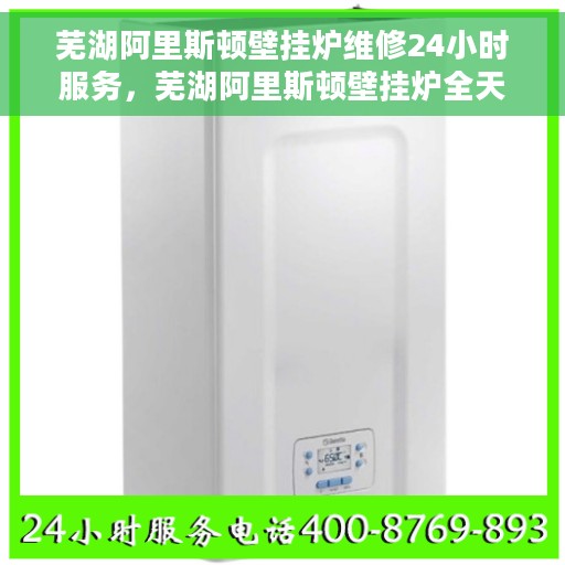 芜湖阿里斯顿壁挂炉维修24小时服务，芜湖阿里斯顿壁挂炉全天候专业维修服务