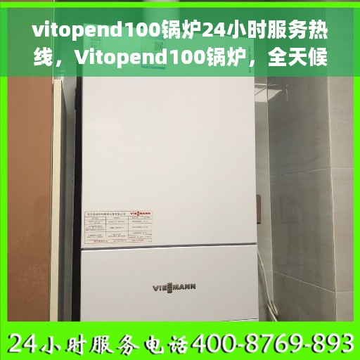 vitopend100锅炉24小时服务热线，Vitopend100锅炉，全天候服务热线，无忧运行保障