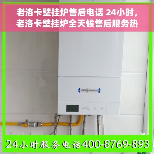 老洛卡壁挂炉售后电话 24小时，老洛卡壁挂炉全天候售后服务热线，贴心关怀，24小时无忧服务