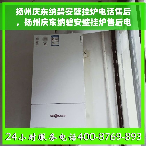 扬州庆东纳碧安壁挂炉电话售后，扬州庆东纳碧安壁挂炉售后电话及维修服务详解