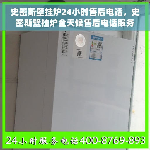 史密斯壁挂炉24小时售后电话，史密斯壁挂炉全天候售后电话服务支持