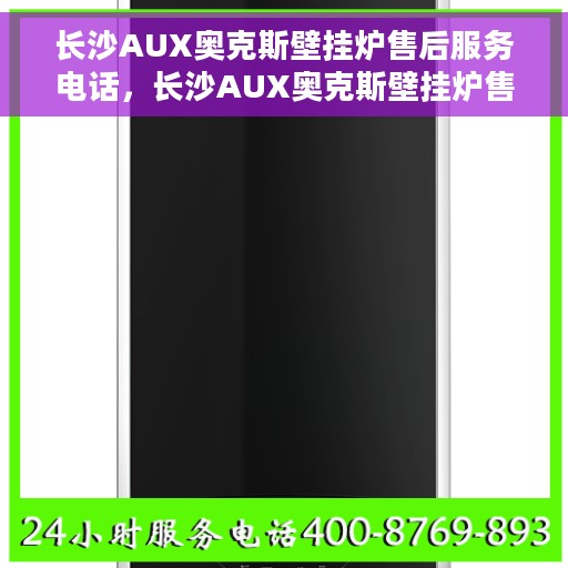 长沙AUX奥克斯壁挂炉售后服务电话，长沙AUX奥克斯壁挂炉售后服务热线及电话全攻略