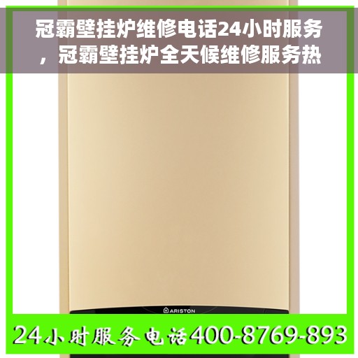 冠霸壁挂炉维修电话24小时服务，冠霸壁挂炉全天候维修服务热线