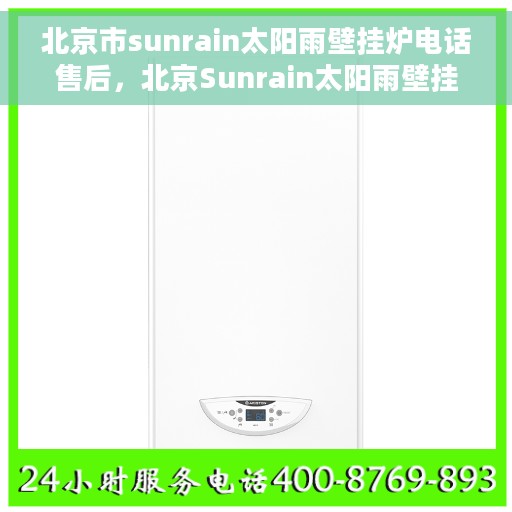 北京市sunrain太阳雨壁挂炉电话售后，北京Sunrain太阳雨壁挂炉售后维修服务热线