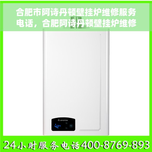 合肥市阿诗丹顿壁挂炉维修服务电话，合肥阿诗丹顿壁挂炉维修热线及服务中心电话全攻略
