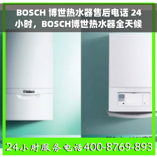 BOSCH 博世热水器售后电话 24小时，BOSCH博世热水器全天候售后服务热线，专业、及时的维修支持！