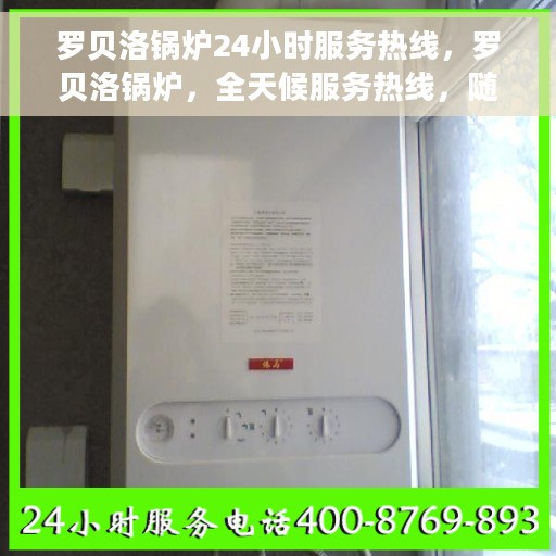 罗贝洛锅炉24小时服务热线，罗贝洛锅炉，全天候服务热线，随时为您解决难题