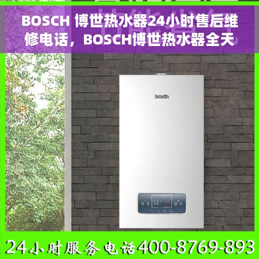 BOSCH 博世热水器24小时售后维修电话，BOSCH博世热水器全天候售后维修服务热线电话