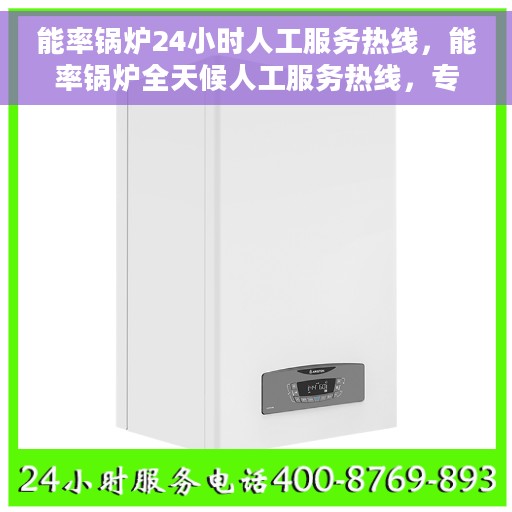 能率锅炉24小时人工服务热线，能率锅炉全天候人工服务热线，专业解答您的疑问