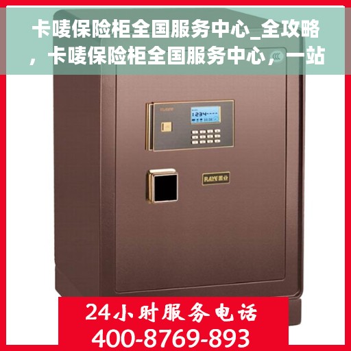 卡唛保险柜全国服务中心_全攻略，卡唛保险柜全国服务中心，一站式全攻略服务