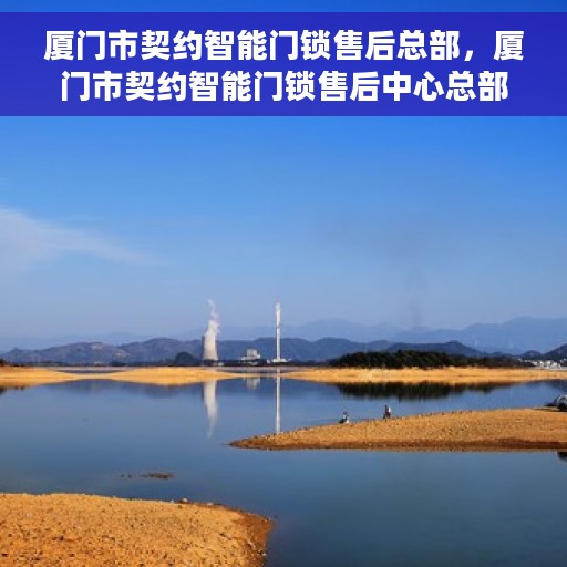 厦门市契约智能门锁售后总部，厦门市契约智能门锁售后中心总部揭秘