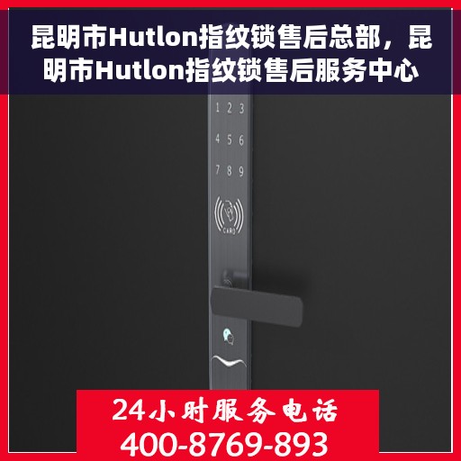 昆明市Hutlon指纹锁售后总部，昆明市Hutlon指纹锁售后服务中心总部揭秘