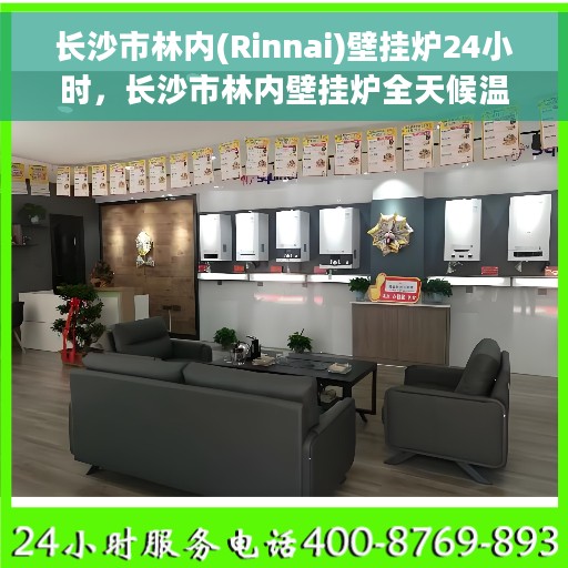 长沙市林内(Rinnai)壁挂炉24小时，长沙市林内壁挂炉全天候温暖守护，全天候服务，温暖您心间
