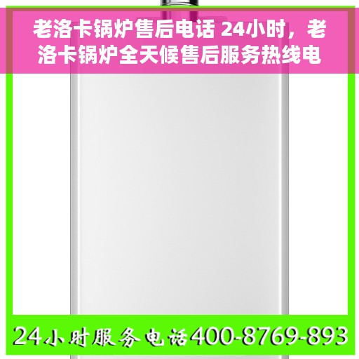 老洛卡锅炉售后电话 24小时，老洛卡锅炉全天候售后服务热线电话
