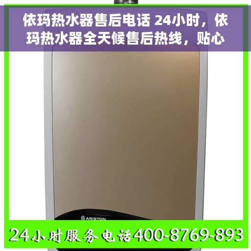 依玛热水器售后电话 24小时，依玛热水器全天候售后热线，贴心服务不打烊