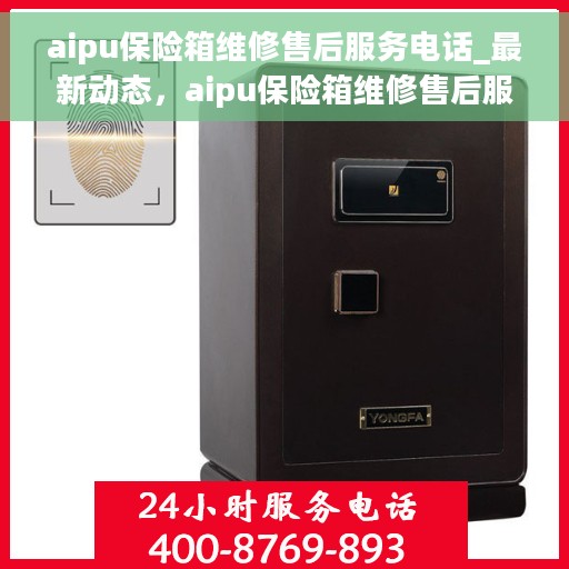 aipu保险箱维修售后服务电话_最新动态，aipu保险箱维修售后服务电话，最新动态与解决方案