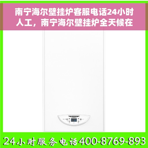 南宁海尔壁挂炉客服电话24小时人工，南宁海尔壁挂炉全天候在线客服热线，专业解答与售后无忧支持