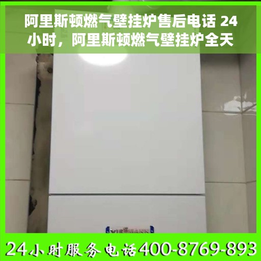 阿里斯顿燃气壁挂炉售后电话 24小时，阿里斯顿燃气壁挂炉全天候售后服务热线支持