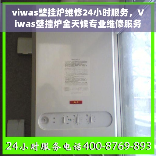 viwas壁挂炉维修24小时服务，Viwas壁挂炉全天候专业维修服务