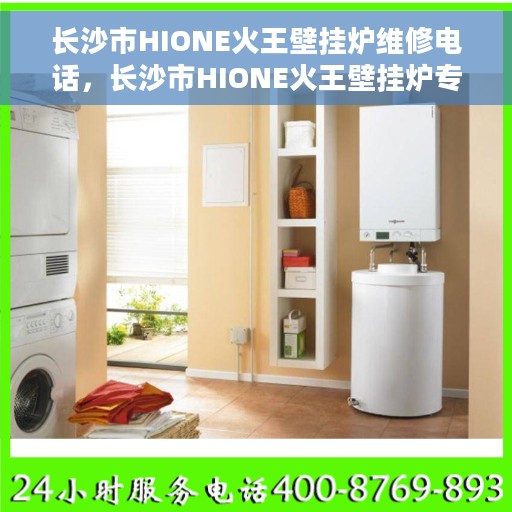 长沙市HIONE火王壁挂炉维修电话，长沙市HIONE火王壁挂炉专业维修服务热线