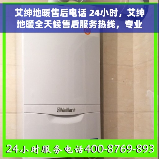 艾绅地暖售后电话 24小时，艾绅地暖全天候售后服务热线，专业、及时的温暖守护