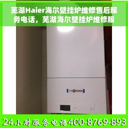 芜湖Haier海尔壁挂炉维修售后服务电话，芜湖海尔壁挂炉维修服务热线及售后保障解析