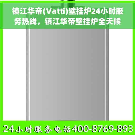 镇江华帝(Vatti)壁挂炉24小时服务热线，镇江华帝壁挂炉全天候服务热线，专业维修安装一站式解决