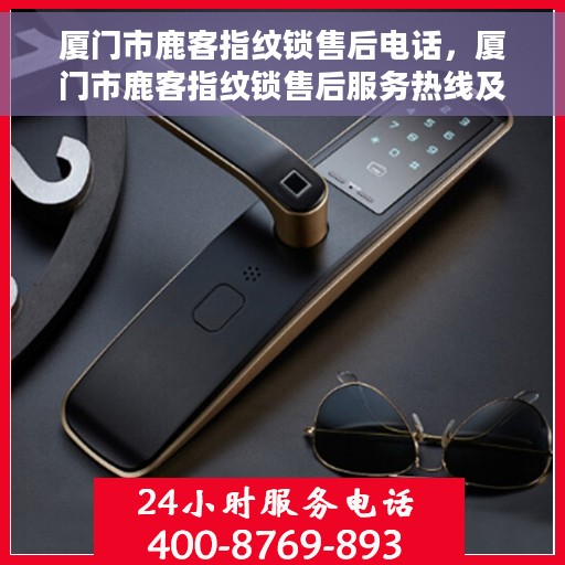 厦门市鹿客指纹锁售后电话，厦门市鹿客指纹锁售后服务热线及电话汇总
