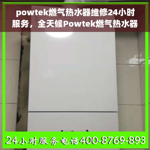 powtek燃气热水器维修24小时服务，全天候Powtek燃气热水器维修服务热线