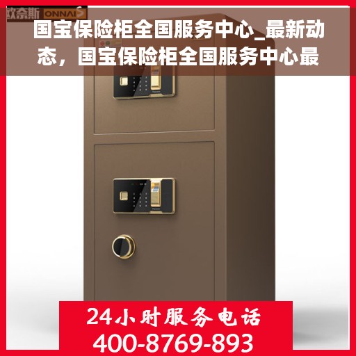 国宝保险柜全国服务中心_最新动态，国宝保险柜全国服务中心最新动态速递