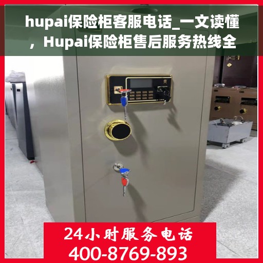 hupai保险柜客服电话_一文读懂，Hupai保险柜售后服务热线全解析