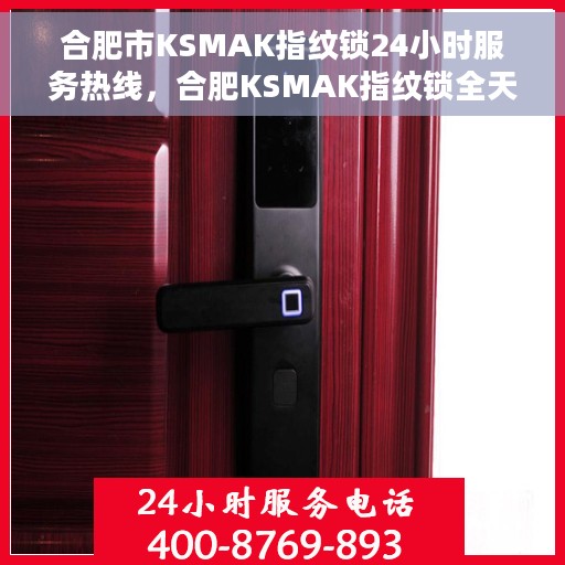 合肥市KSMAK指纹锁24小时服务热线，合肥KSMAK指纹锁全天候服务热线，贴心守护您的安全