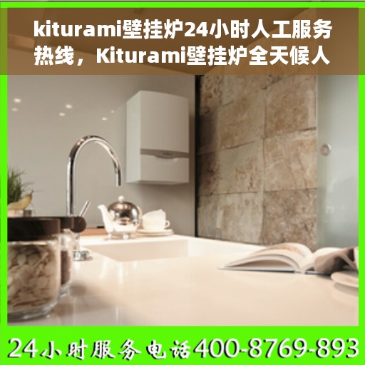 kiturami壁挂炉24小时人工服务热线，Kiturami壁挂炉全天候人工服务热线指南