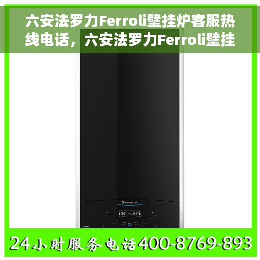 六安法罗力Ferroli壁挂炉客服热线电话，六安法罗力Ferroli壁挂炉客户服务热线电话解析