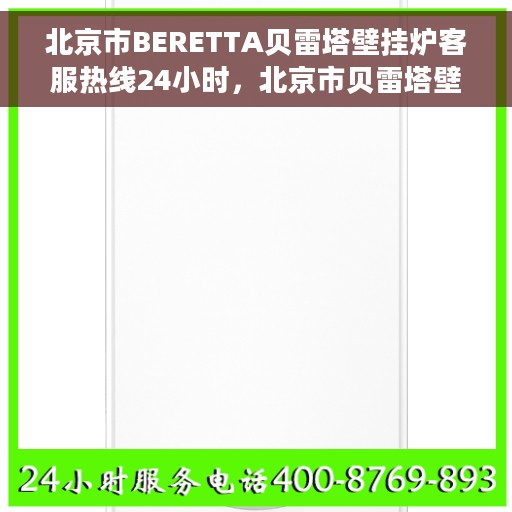 北京市BERETTA贝雷塔壁挂炉客服热线24小时，北京市贝雷塔壁挂炉全天候客服热线，专业解答，温暖您的生活
