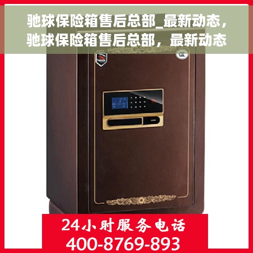 驰球保险箱售后总部_最新动态，驰球保险箱售后总部，最新动态概览