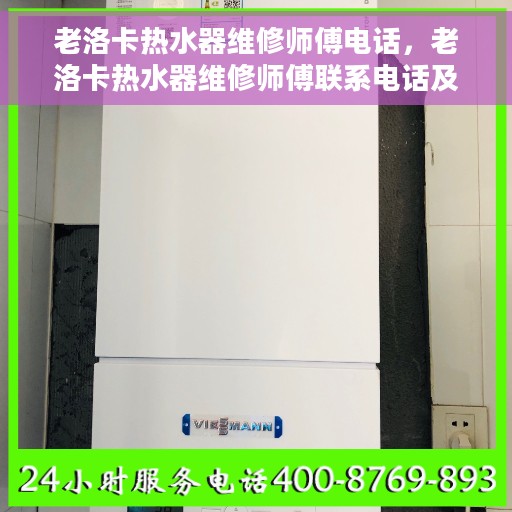 老洛卡热水器维修师傅电话，老洛卡热水器维修师傅联系电话及维修指南
