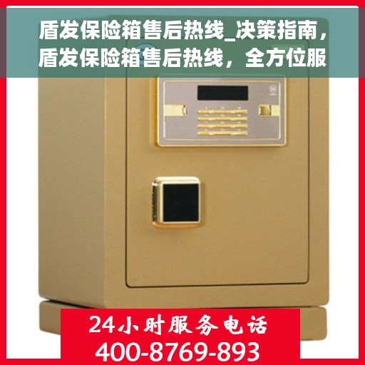 盾发保险箱售后热线_决策指南，盾发保险箱售后热线，全方位服务指南与决策支持
