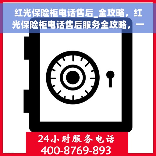 红光保险柜电话售后_全攻略，红光保险柜电话售后服务全攻略，一站式解决方案