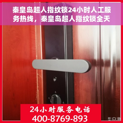 秦皇岛超人指纹锁24小时人工服务热线，秦皇岛超人指纹锁全天候人工服务热线，解锁无忧，贴心服务随时在线