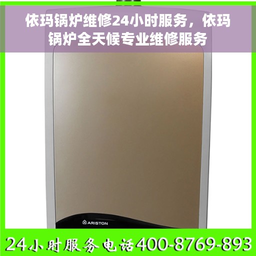 依玛锅炉维修24小时服务，依玛锅炉全天候专业维修服务