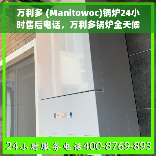 万利多 (Manitowoc)锅炉24小时售后电话，万利多锅炉全天候售后电话支持服务启动，专业维修团队随时待命！