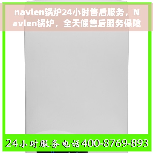 navlen锅炉24小时售后服务，Navlen锅炉，全天候售后服务保障，贴心无忧维护您的温暖之源