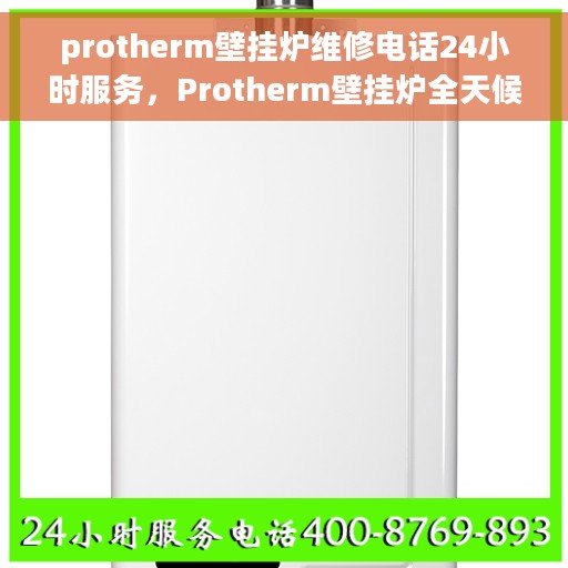 protherm壁挂炉维修电话24小时服务，Protherm壁挂炉全天候维修服务热线