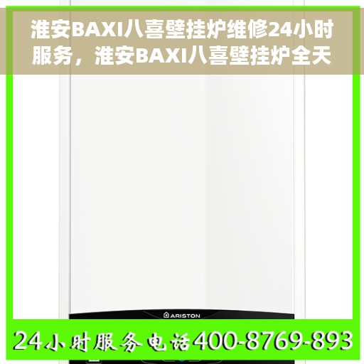 淮安BAXI八喜壁挂炉维修24小时服务，淮安BAXI八喜壁挂炉全天候专业维修服务