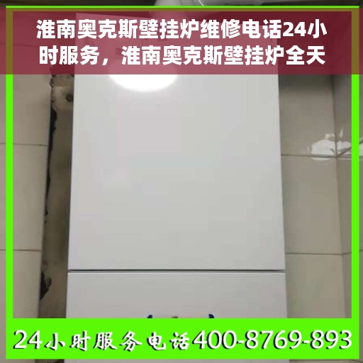 淮南奥克斯壁挂炉维修电话24小时服务，淮南奥克斯壁挂炉全天候维修服务热线