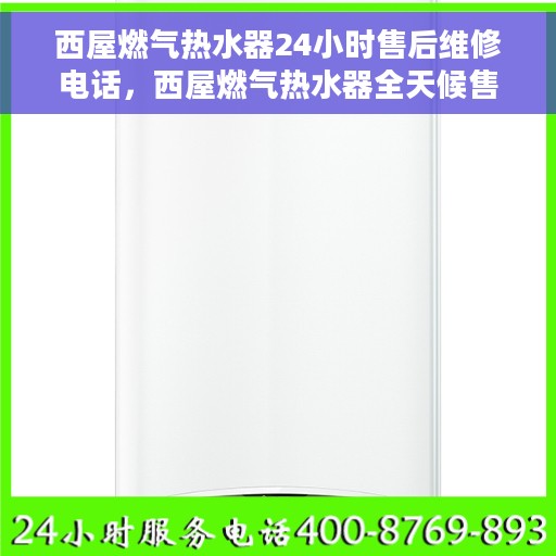 西屋燃气热水器24小时售后维修电话，西屋燃气热水器全天候售后维修服务热线电话